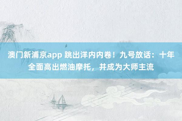 澳门新浦京app 跳出洋内内卷！九号放话：十年全面高出燃油摩托，并成为大师主流