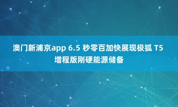 澳门新浦京app 6.5 秒零百加快展现极狐 T5 增程版刚硬能源储备