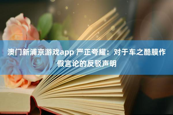 澳门新浦京游戏app 严正夸耀：对于车之酷膜作假言论的反驳声明