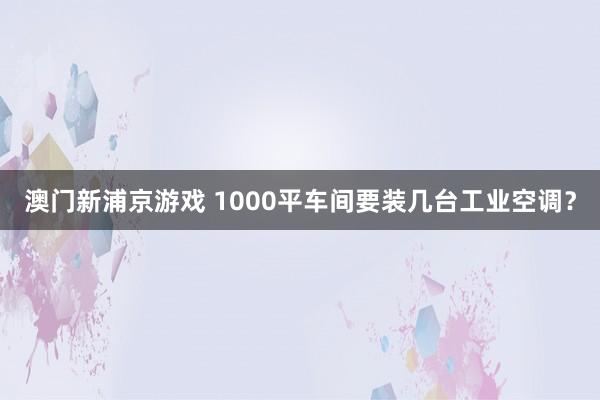 澳门新浦京游戏 1000平车间要装几台工业空调？