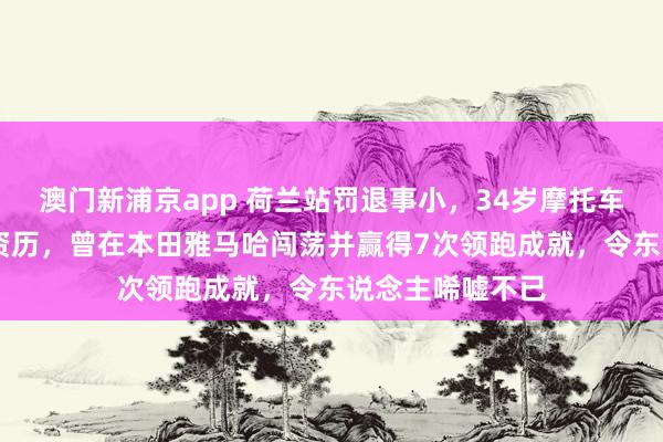 澳门新浦京app 荷兰站罚退事小，34岁摩托车手德比斯23年资历，曾在本田雅马哈闯荡并赢得7次领跑成就，令东说念主唏嘘不已