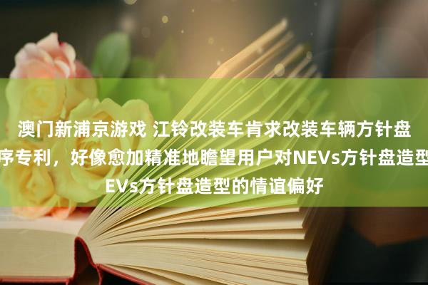 澳门新浦京游戏 江铃改装车肯求改装车辆方针盘格式想象程序专利，好像愈加精准地瞻望用户对NEVs方针盘造型的情谊偏好