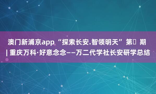 澳门新浦京app “探索长安.智领明天” 第㉘期 | 重庆万科·好意念念——万二代学社长安研学总结