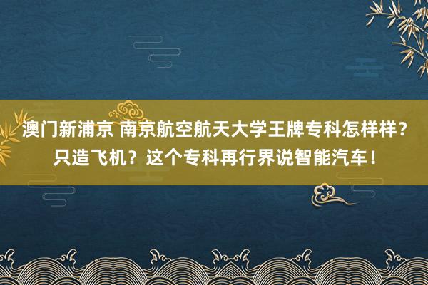 澳门新浦京 南京航空航天大学王牌专科怎样样？只造飞机？这个专科再行界说智能汽车！