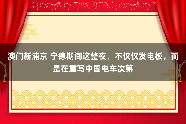 澳门新浦京 宁德期间这整夜，不仅仅发电板，而是在重写中国电车次第