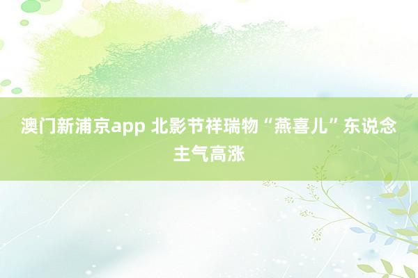 澳门新浦京app 北影节祥瑞物“燕喜儿”东说念主气高涨