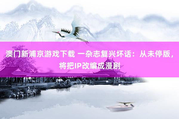澳门新浦京游戏下载 一杂志复兴坏话：从未停版，将把IP改编成漫剧