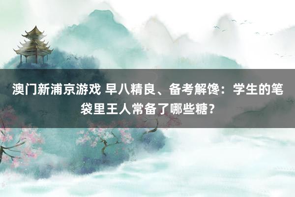 澳门新浦京游戏 早八精良、备考解馋：学生的笔袋里王人常备了哪些糖？