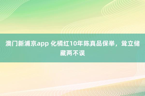 澳门新浦京app 化橘红10年陈真品保举，耸立储藏两不误