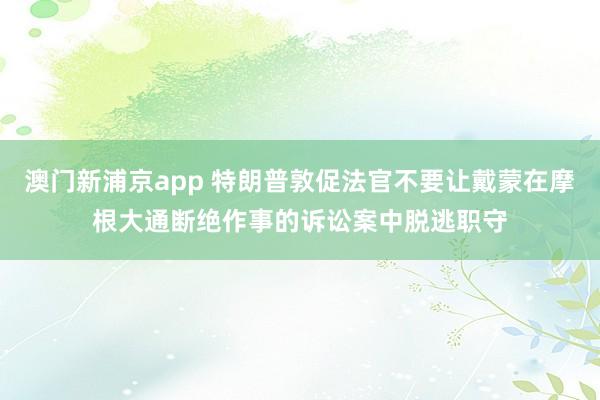澳门新浦京app 特朗普敦促法官不要让戴蒙在摩根大通断绝作事的诉讼案中脱逃职守