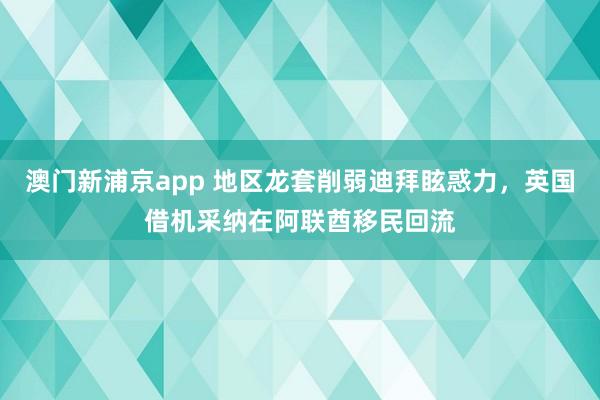 澳门新浦京app 地区龙套削弱迪拜眩惑力，英国借机采纳在阿联酋移民回流
