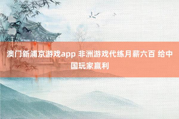 澳门新浦京游戏app 非洲游戏代练月薪六百 给中国玩家赢利