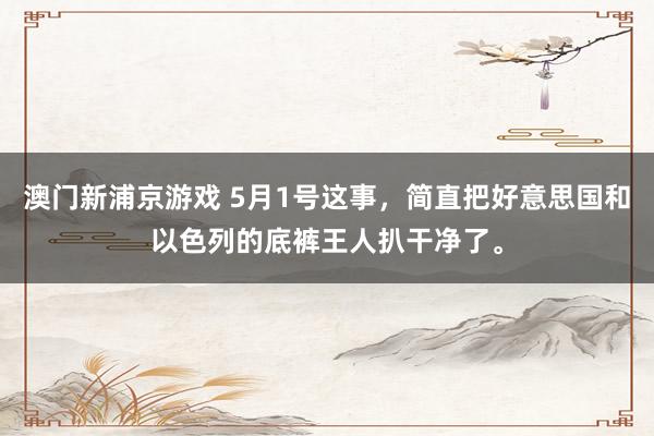 澳门新浦京游戏 5月1号这事，简直把好意思国和以色列的底裤王人扒干净了。