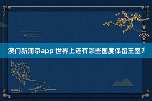 澳门新浦京app 世界上还有哪些国度保留王室？