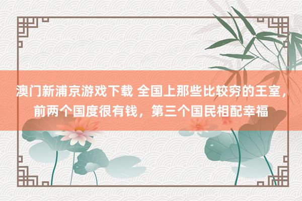 澳门新浦京游戏下载 全国上那些比较穷的王室，前两个国度很有钱，第三个国民相配幸福