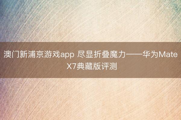 澳门新浦京游戏app 尽显折叠魔力——华为Mate X7典藏版评测