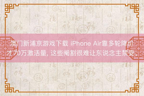 澳门新浦京游戏下载 iPhone Air靠多轮降价才70万激活量, 这些阉割很难让东说念主禁受。