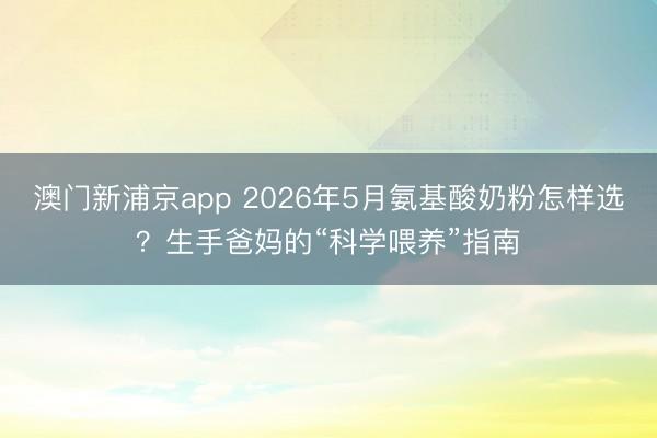 澳门新浦京app 2026年5月氨基酸奶粉怎样选？生手爸妈的“科学喂养”指南