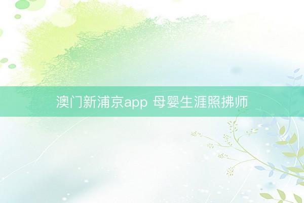 澳门新浦京app 母婴生涯照拂师