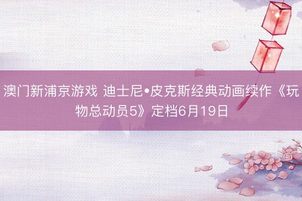 澳门新浦京游戏 迪士尼•皮克斯经典动画续作《玩物总动员5》定档6月19日