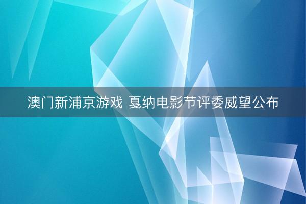 澳门新浦京游戏 戛纳电影节评委威望公布