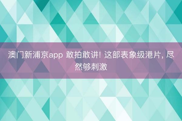 澳门新浦京app 敢拍敢讲! 这部表象级港片, 尽然够刺激