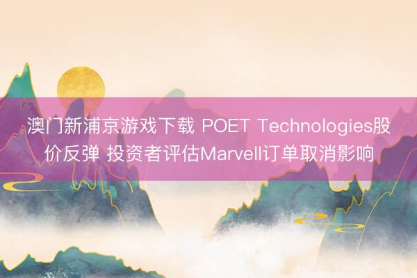 澳门新浦京游戏下载 POET Technologies股价反弹 投资者评估Marvell订单取消影响