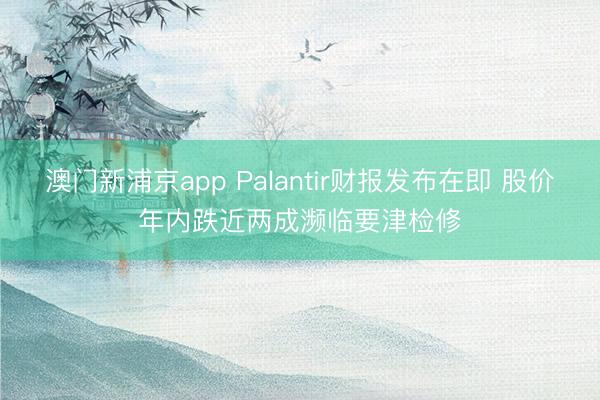 澳门新浦京app Palantir财报发布在即 股价年内跌近两成濒临要津检修