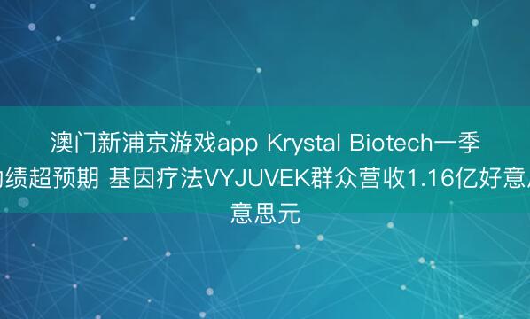 澳门新浦京游戏app Krystal Biotech一季度功绩超预期 基因疗法VYJUVEK群众营收1.16亿好意思元