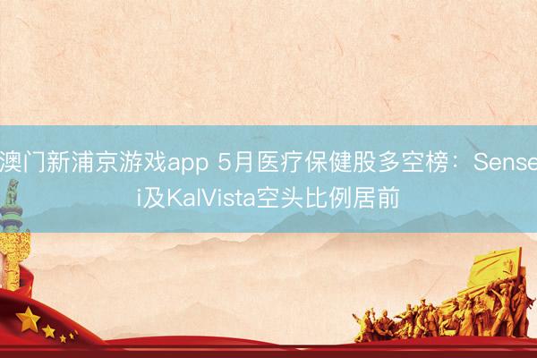 澳门新浦京游戏app 5月医疗保健股多空榜：Sensei及KalVista空头比例居前