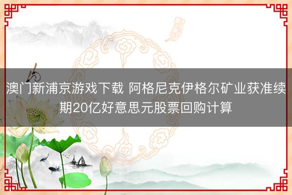 澳门新浦京游戏下载 阿格尼克伊格尔矿业获准续期20亿好意思元股票回购计算