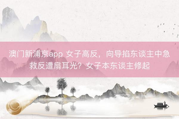 澳门新浦京app 女子高反，向导掐东谈主中急救反遭扇耳光？女子本东谈主修起