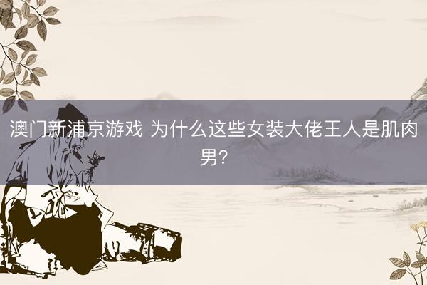 澳门新浦京游戏 为什么这些女装大佬王人是肌肉男？