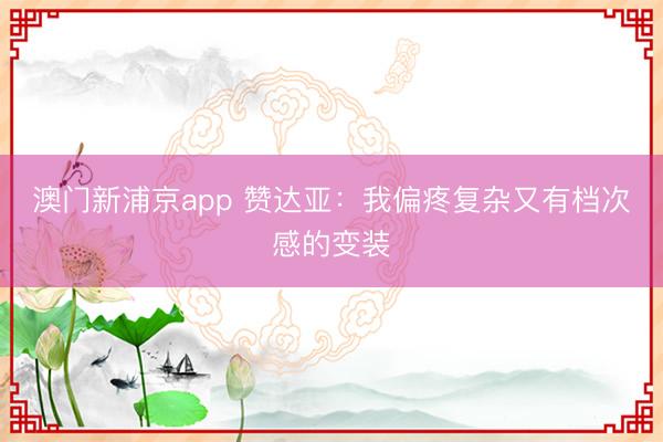 澳门新浦京app 赞达亚：我偏疼复杂又有档次感的变装